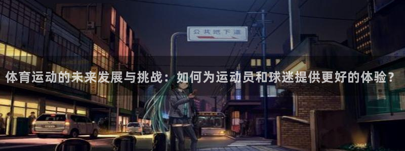 杏运2平台：体育运动的未来发展与挑战：如何为运动员和球迷提供更好的体验？