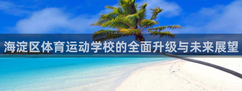 杏运体育凯捷登陆：海淀区体育运动学校的全面升级与未来展望