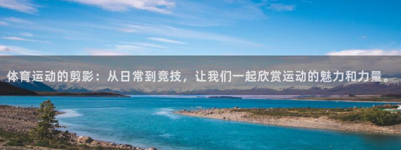 杏运4登录：体育运动的剪影：从日常到竞技，让我们一起欣赏运动的魅力和力量。
