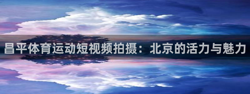 杏运体育平台登录入口：昌平体育运动短视频拍摄：北京的活力与魅力