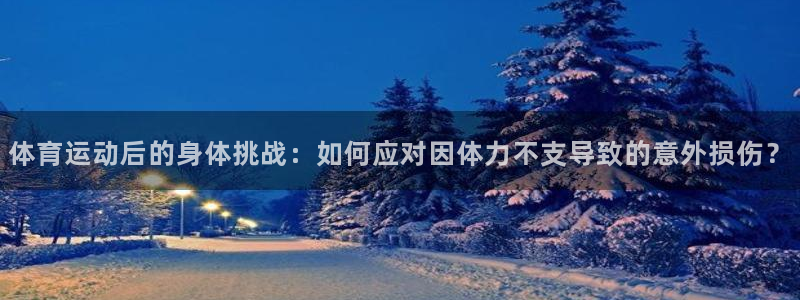 杏运2体育登录入口：体育运动后的身体挑战：如何应对因体力不支导致的意外损伤？