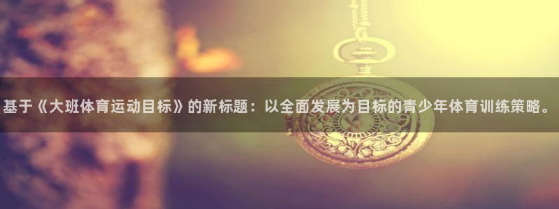 杏运体育3在线注册：基于《大班体育运动目标》的新标题：以全面发展为目标的青少年体育训练策略。
