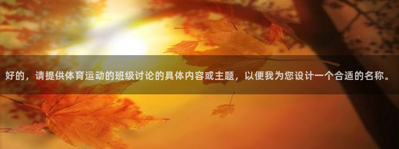 杏运体育官网入口登录：好的，请提供体育运动的班级讨论的具体内容或主题，以便我为您设计一个合适的名称。