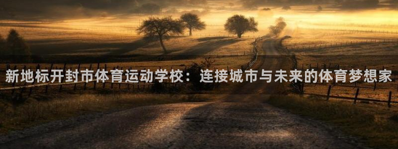 杏运体育官网：新地标开封市体育运动学校：连接城市与未来的体育梦想家