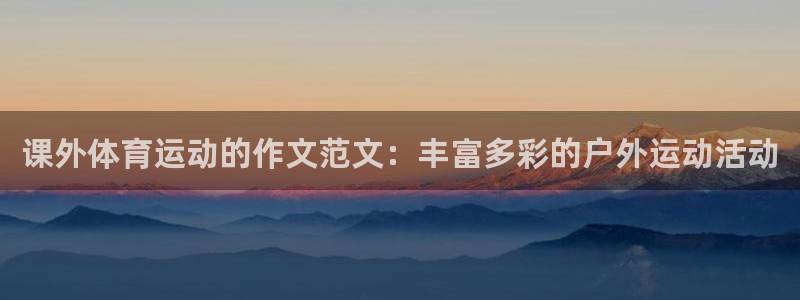 杏运集团总部：课外体育运动的作文范文：丰富多彩的户外运动活动