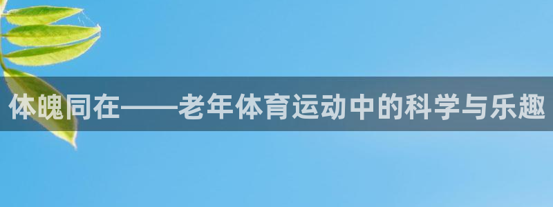 杏运4平台注册：体魄同在——老年体育运动中的科学与乐趣