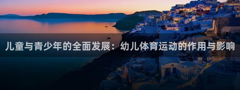 杏运平台总代理：儿童与青少年的全面发展：幼儿体育运动的作用与影响