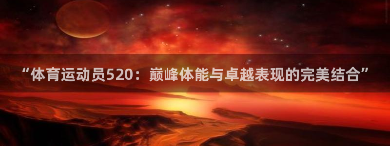 杏运体育3在线注册：“体育运动员520：巅峰体能与卓越表现的完美结合”