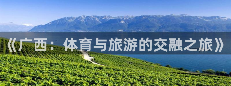杏运4开户：《广西：体育与旅游的交融之旅》