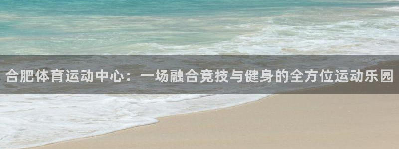 杏运2登录地址：合肥体育运动中心：一场融合竞技与健身的全方位运动乐园