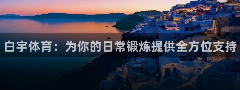 杏运2平台注册：白宇体育：为你的日常锻炼提供全方位支持