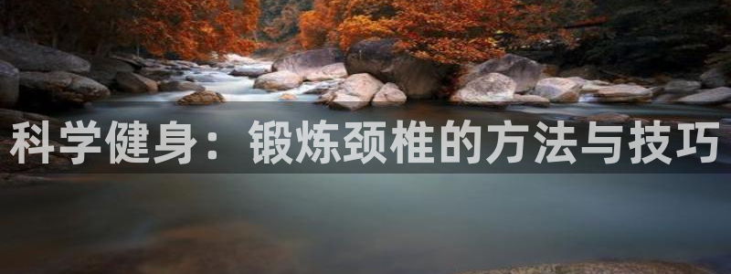 杏运官网注册：科学健身：锻炼颈椎的方法与技巧