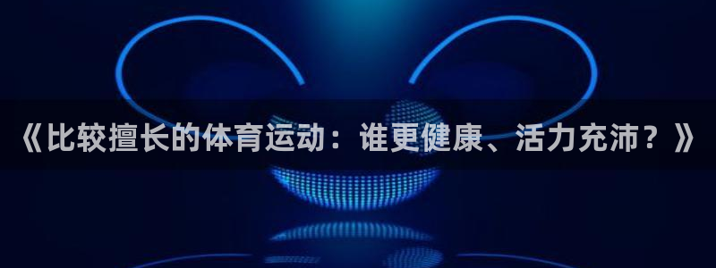 杏运股份：《比较擅长的体育运动：谁更健康、活力充沛？》