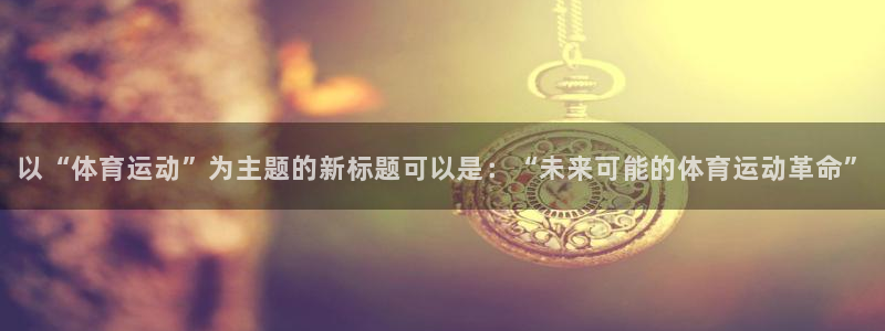 小杏运：以“体育运动”为主题的新标题可以是：“未来可能的体育运动革命”