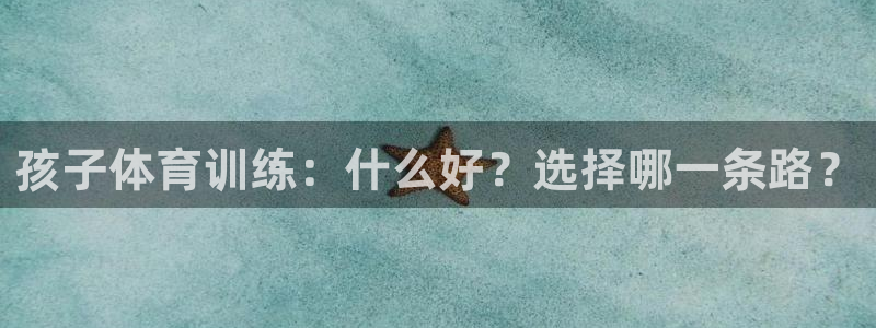 杏运体育凯捷代理注册：孩子体育训练：什么好？选择哪一条路？